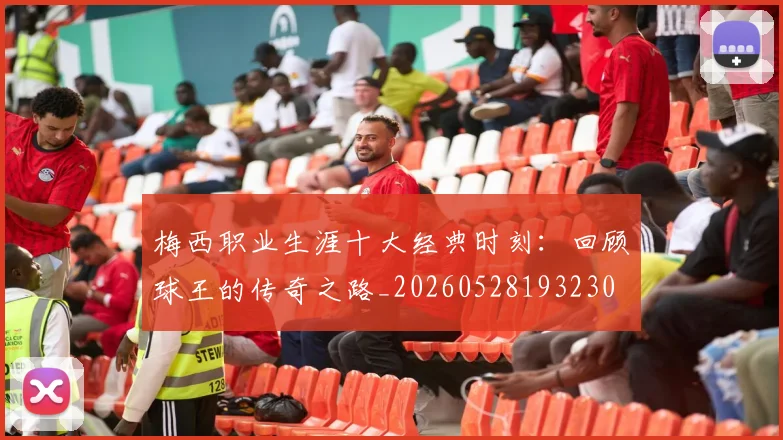 梅西职业生涯十大经典时刻：回顾球王的传奇之路_20260528193230