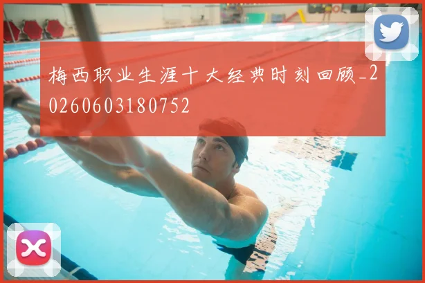 梅西职业生涯十大经典时刻回顾_20260603180752
