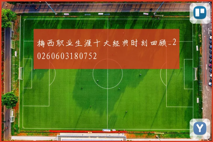 梅西职业生涯十大经典时刻回顾_20260603180752